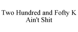 TWO HUNDRED AND FOFTY K AIN'T SHIT trademark