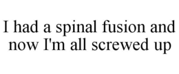 I HAD A SPINAL FUSION AND NOW I'M ALL SCREWED UP trademark