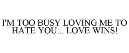 I'M TOO BUSY LOVING ME TO HATE YOU... LOVE WINS! trademark
