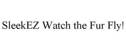 SLEEKEZ WATCH THE FUR FLY! trademark