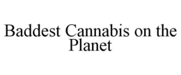 BADDEST CANNABIS ON THE PLANET trademark