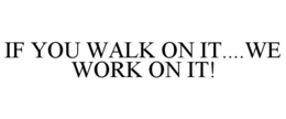 IF YOU WALK ON IT....WE WORK ON IT! trademark