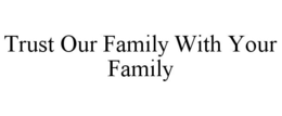 TRUST OUR FAMILY WITH YOUR FAMILY trademark
