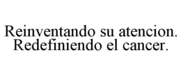 REINVENTANDO SU ATENCION. REDEFINIENDO EL CANCER. trademark