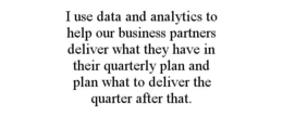 I USE DATA AND ANALYTICS TO HELP OUR BUSINESS PARTNERS DELIVER WHAT THEY HAVE IN THEIR QUARTERLY PLAN AND PLAN WHAT TO DELIVER THE QUARTER AFTER THAT. trademark