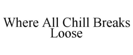 WHERE ALL CHILL BREAKS LOOSE trademark