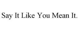 SAY IT LIKE YOU MEAN IT. trademark
