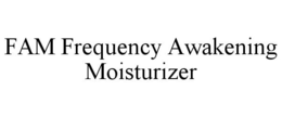 FAM FREQUENCY AWAKENING MOISTURIZER trademark