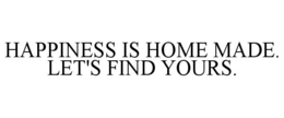 HAPPINESS IS HOME MADE. LET'S FIND YOURS. trademark