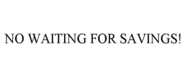 NO WAITING FOR SAVINGS! trademark
