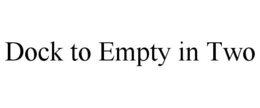 DOCK TO EMPTY IN TWO trademark