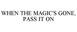 WHEN THE MAGIC'S GONE, PASS IT ON trademark