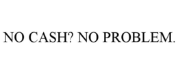 NO CASH? NO PROBLEM. trademark