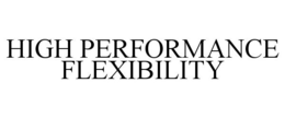 HIGH PERFORMANCE FLEXIBILITY trademark