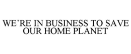WE'RE IN BUSINESS TO SAVE OUR HOME PLANET trademark