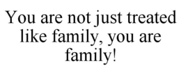 YOU ARE NOT JUST TREATED LIKE FAMILY, YOU ARE FAMILY! trademark
