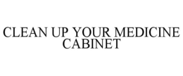 CLEAN UP YOUR MEDICINE CABINET trademark