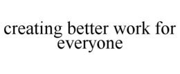 CREATING BETTER WORK FOR EVERYONE trademark