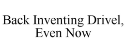 BACK INVENTING DRIVEL, EVEN NOW trademark