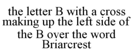 THE LETTER B WITH A CROSS MAKING UP THE LEFT SIDE OF THE B OVER THE WORD BRIARCREST trademark