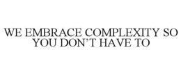 WE EMBRACE COMPLEXITY SO YOU DON'T HAVE TO trademark