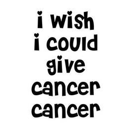 I WISH I COULD GIVE CANCER CANCER trademark