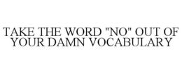 TAKE THE WORD "NO" OUT OF YOUR DAMN VOCABULARY trademark