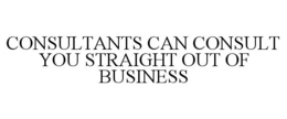 CONSULTANTS CAN CONSULT YOU STRAIGHT OUT OF BUSINESS trademark