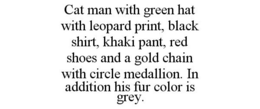 CAT MAN WITH GREEN HAT WITH LEOPARD PRINT, BLACK SHIRT, KHAKI PANT, RED SHOES AND A GOLD CHAIN WITH CIRCLE MEDALLION. IN ADDITION HIS FUR COLOR IS GREY. trademark