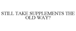 STILL TAKE SUPPLEMENTS THE OLD WAY? trademark