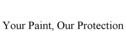 YOUR PAINT, OUR PROTECTION trademark