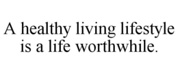 A HEALTHY LIVING LIFESTYLE IS A LIFE WORTHWHILE. trademark