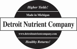 DETROIT NUTRIENT COMPANY HIGHER YIELDS!MADE IN MICHIGAN WWW.DETROITNUTRIENTCOMPANY.COM HEALTHY RETURNS! trademark