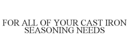 FOR ALL OF YOUR CAST IRON SEASONING NEEDS trademark