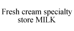 FRESH CREAM SPECIALTY STORE MILK trademark