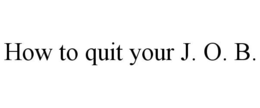 HOW TO QUIT YOUR J. O. B. trademark