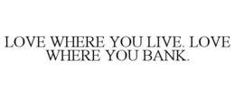 LOVE WHERE YOU LIVE. LOVE WHERE YOU BANK. trademark