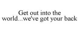GET OUT INTO THE WORLD...WE'VE GOT YOUR BACK trademark
