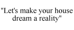 "LET'S MAKE YOUR HOUSE DREAM A REALITY" trademark