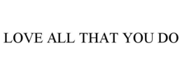 LOVE ALL THAT YOU DO trademark