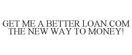 GET ME A BETTER LOAN.COM THE NEW WAY TO MONEY! trademark