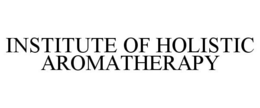 INSTITUTE OF HOLISTIC AROMATHERAPY trademark