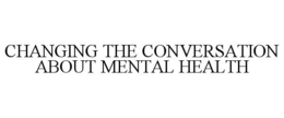 CHANGING THE CONVERSATION ABOUT MENTAL HEALTH trademark