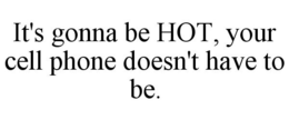 IT'S GONNA BE HOT, YOUR CELL PHONE DOESN'T HAVE TO BE. trademark