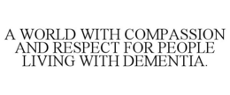 A WORLD WITH COMPASSION AND RESPECT FOR PEOPLE LIVING WITH DEMENTIA. trademark