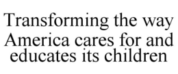 TRANSFORMING THE WAY AMERICA CARES FOR AND EDUCATES ITS CHILDREN trademark