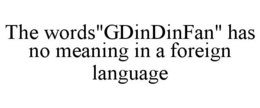 THE WORDS"GDINDINFAN" HAS NO MEANING IN A FOREIGN LANGUAGE trademark