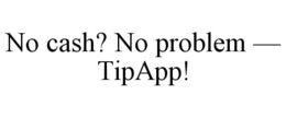 NO CASH? NO PROBLEM - TIPAPP! trademark