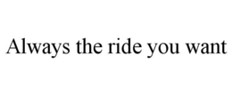 ALWAYS THE RIDE YOU WANT trademark