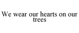 WE WEAR OUR HEARTS ON OUR TREES trademark